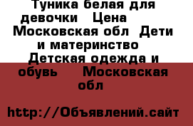 Туника белая для девочки › Цена ­ 300 - Московская обл. Дети и материнство » Детская одежда и обувь   . Московская обл.